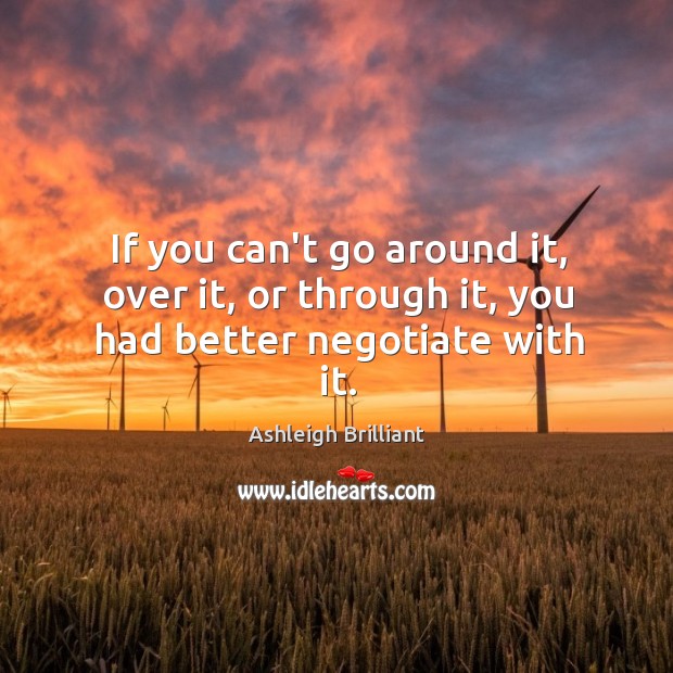If you can’t go around it, over it, or through it, you had better negotiate with it. Ashleigh Brilliant Picture Quote