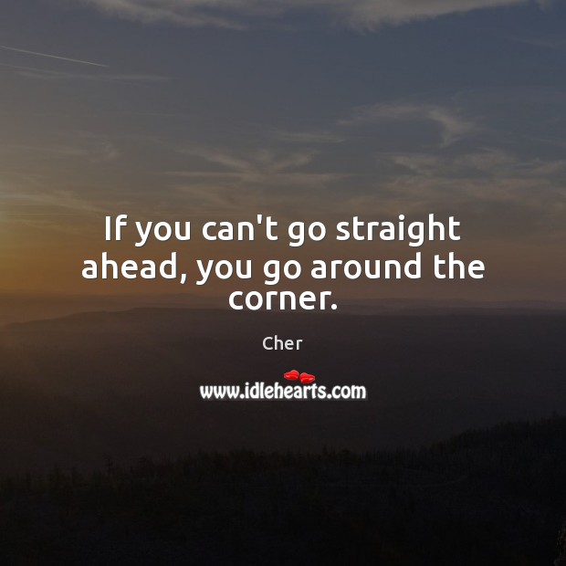 If you can’t go straight ahead, you go around the corner. 