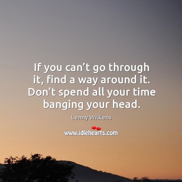 If you can’t go through it, find a way around it. Don’t spend all your time banging your head. Lenny Wilkens Picture Quote