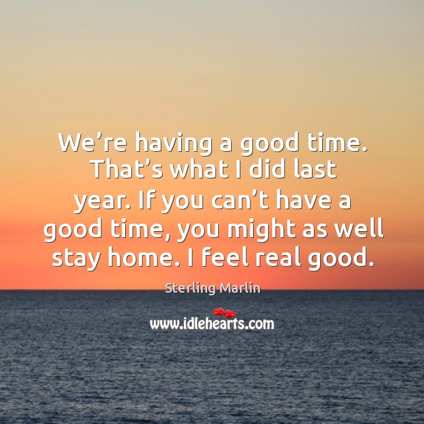 If you can’t have a good time, you might as well stay home. I feel real good. Image