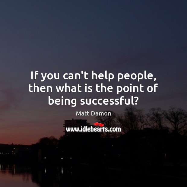 If you can’t help people, then what is the point of being successful? Matt Damon Picture Quote