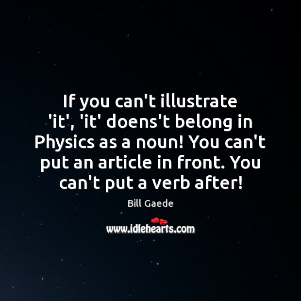 If you can’t illustrate ‘it’, ‘it’ doens’t belong in Physics as a Bill Gaede Picture Quote