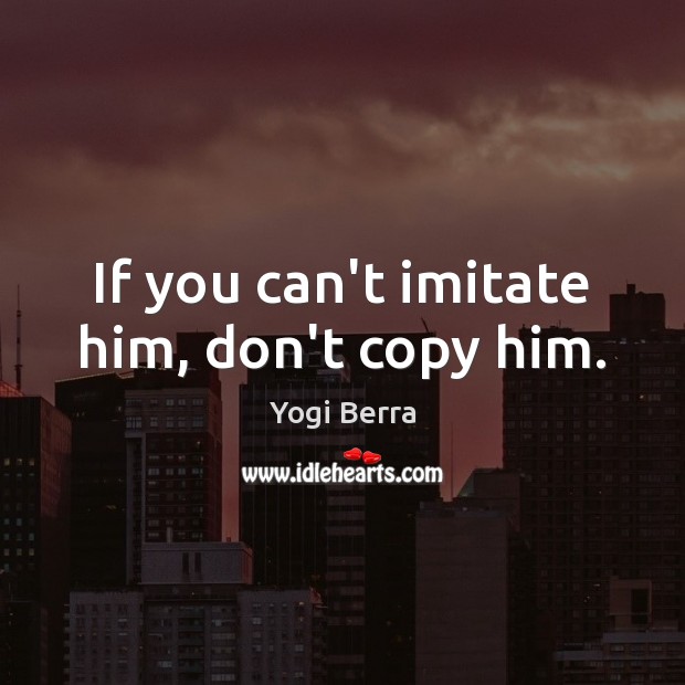 If you can’t imitate him, don’t copy him. Yogi Berra Picture Quote