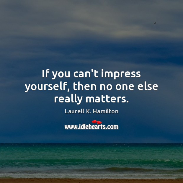 If you can’t impress yourself, then no one else really matters. Laurell K. Hamilton Picture Quote