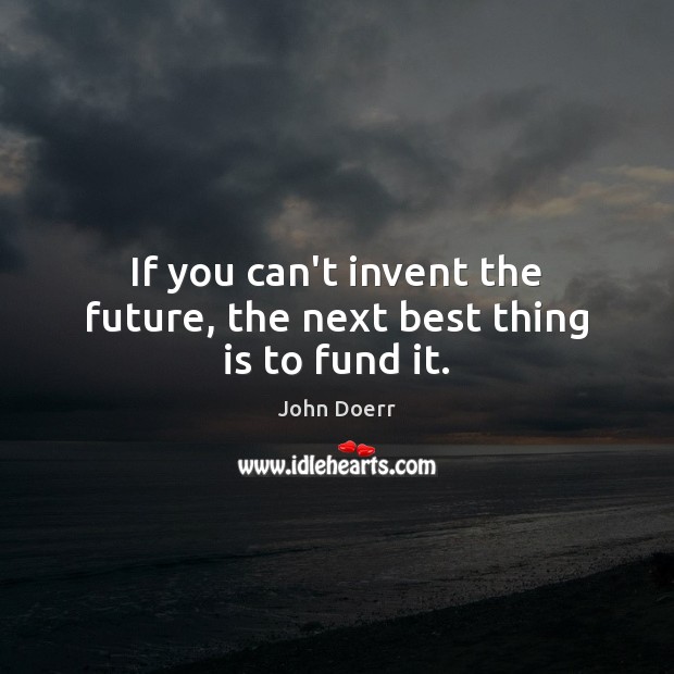If you can’t invent the future, the next best thing is to fund it. John Doerr Picture Quote