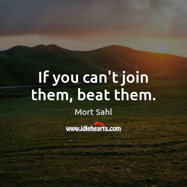 If you can’t join them, beat them. Mort Sahl Picture Quote