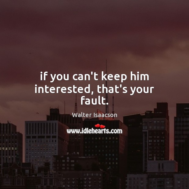 If you can’t keep him interested, that’s your fault. Image