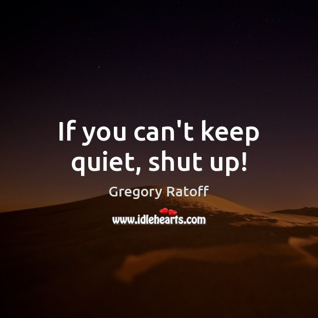 If you can’t keep quiet, shut up! Image