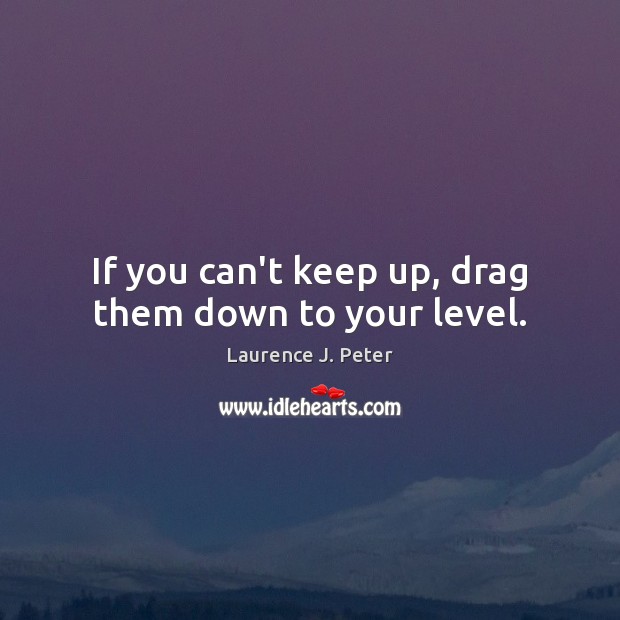 If you can’t keep up, drag them down to your level. Laurence J. Peter Picture Quote