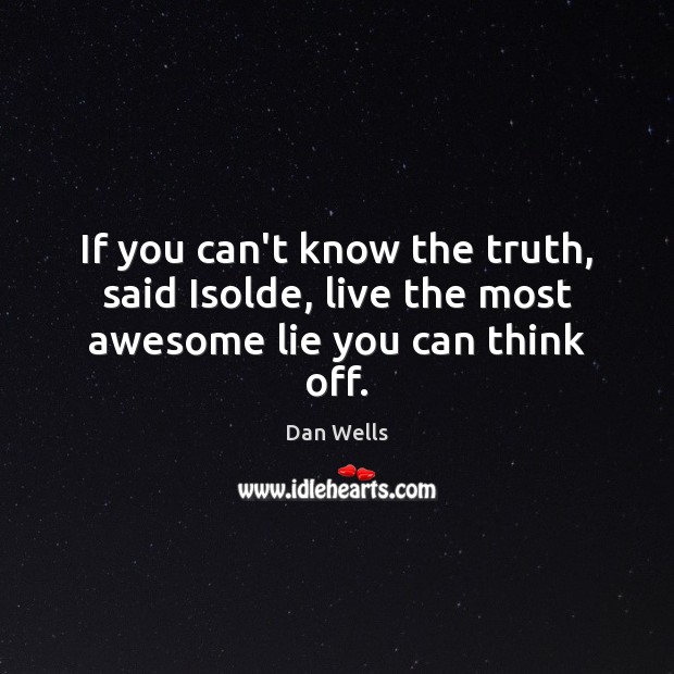 If you can’t know the truth, said Isolde, live the most awesome lie you can think off. Dan Wells Picture Quote