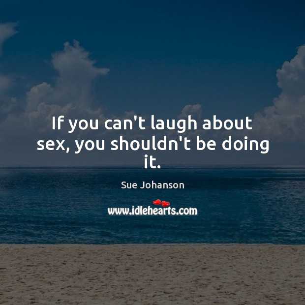 If you can’t laugh about sex, you shouldn’t be doing it. Sue Johanson Picture Quote