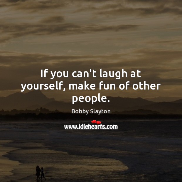 If you can’t laugh at yourself, make fun of other people. Bobby Slayton Picture Quote