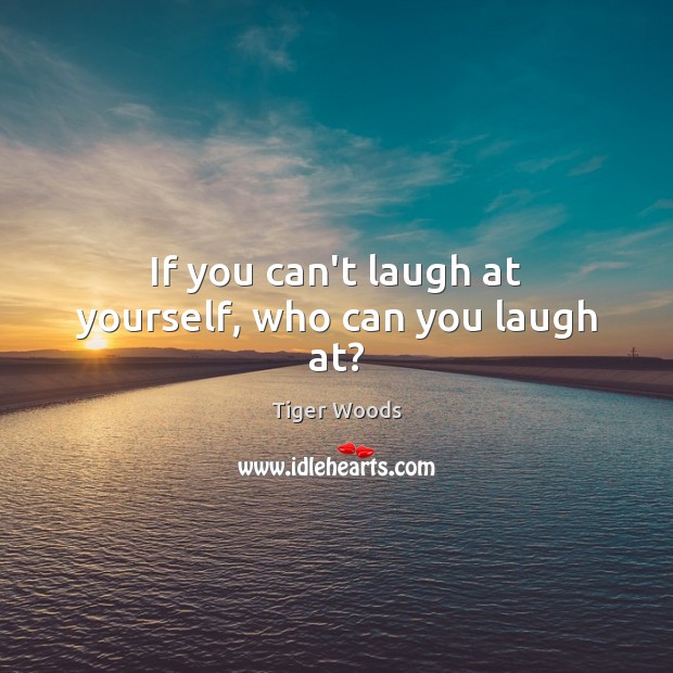 If you can’t laugh at yourself, who can you laugh at? Tiger Woods Picture Quote
