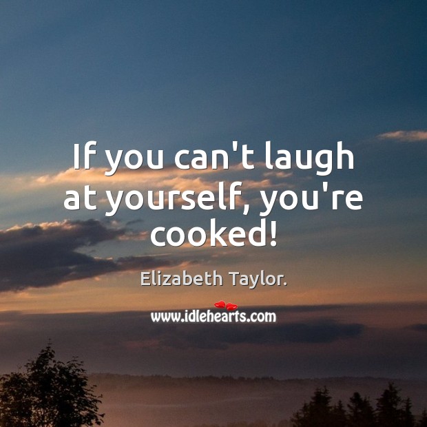 If you can’t laugh at yourself, you’re cooked! Elizabeth Taylor. Picture Quote