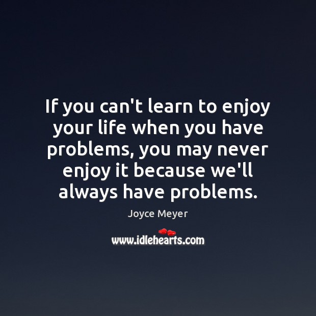 If you can’t learn to enjoy your life when you have problems, Joyce Meyer Picture Quote