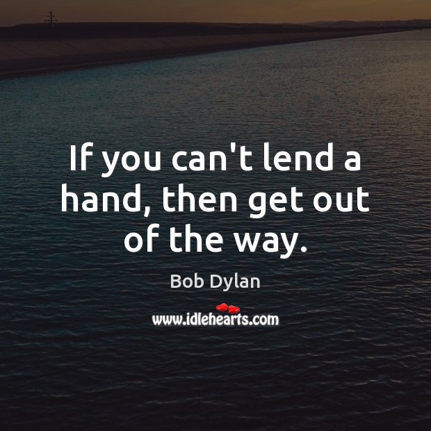 If you can’t lend a hand, then get out of the way. Bob Dylan Picture Quote