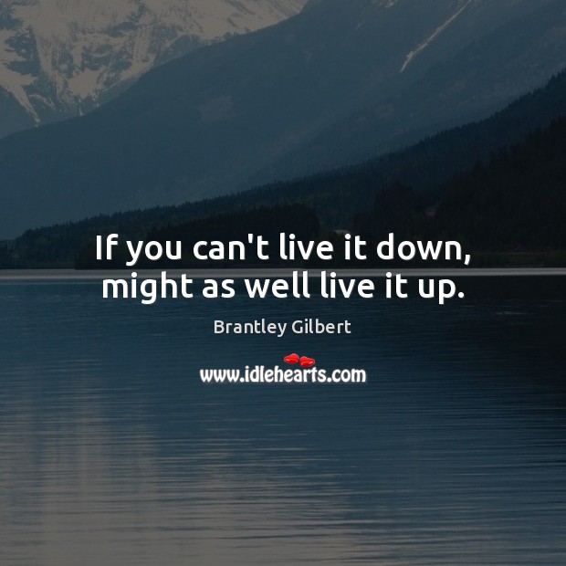 If you can’t live it down, might as well live it up. Brantley Gilbert Picture Quote