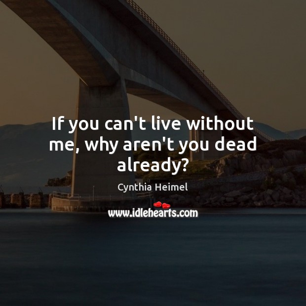 If you can’t live without me, why aren’t you dead already? Image