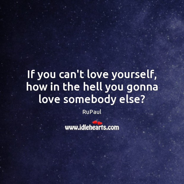 If you can’t love yourself, how in the hell you gonna love somebody else? RuPaul Picture Quote