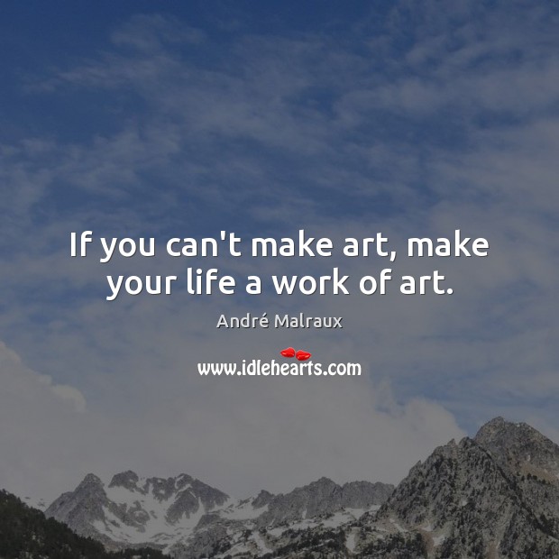 If you can’t make art, make your life a work of art. Image