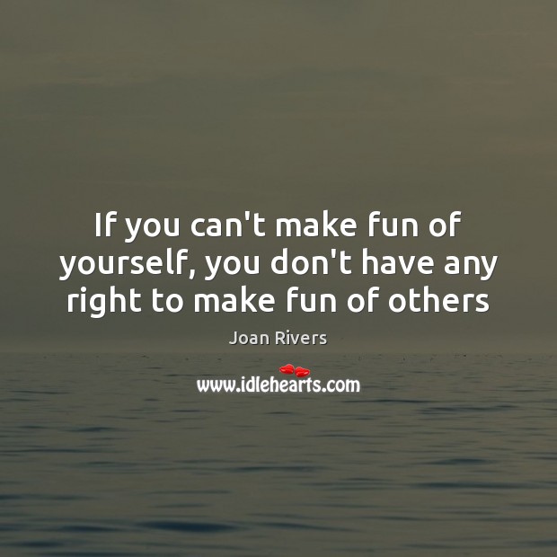 If you can’t make fun of yourself, you don’t have any right to make fun of others Joan Rivers Picture Quote