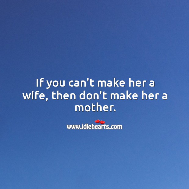 If you can’t make her a wife, then don’t make her a mother. Image