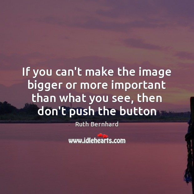 If you can’t make the image bigger or more important than what Ruth Bernhard Picture Quote