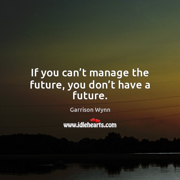 If you can’t manage the future, you don’t have a future. Garrison Wynn Picture Quote