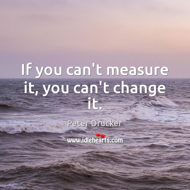If you can’t measure it, you can’t change it. Peter Drucker Picture Quote