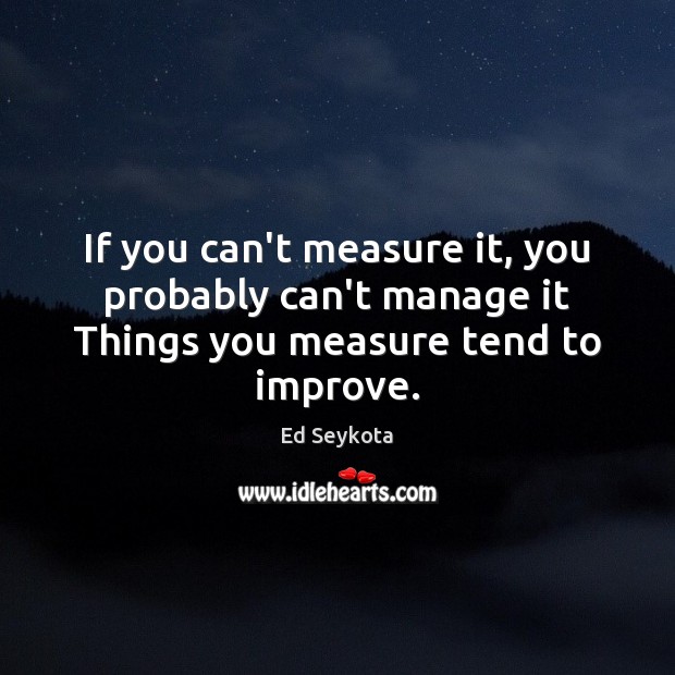If you can’t measure it, you probably can’t manage it Things you measure tend to improve. Image