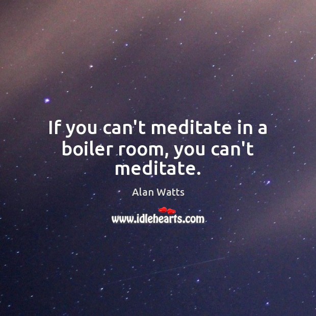 If you can’t meditate in a boiler room, you can’t meditate. Alan Watts Picture Quote
