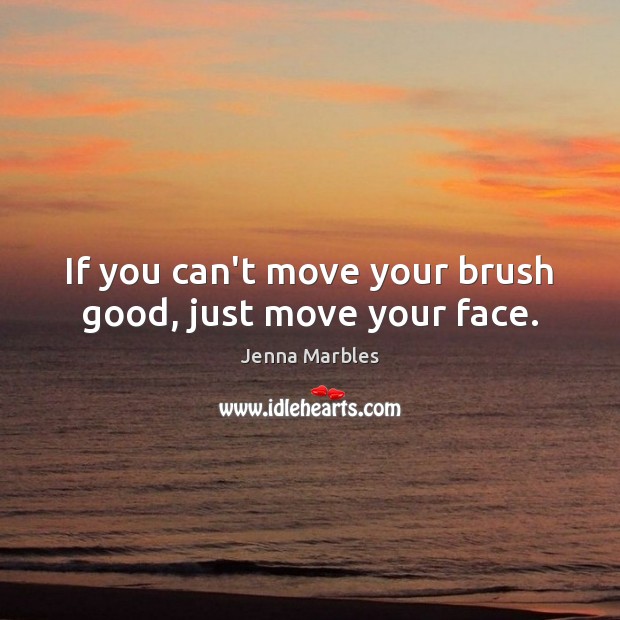 If you can’t move your brush good, just move your face. Jenna Marbles Picture Quote