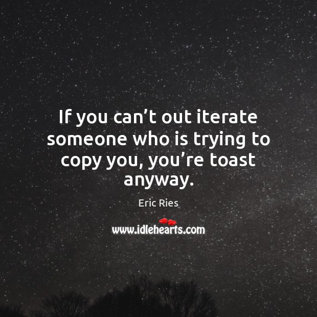 If you can’t out iterate someone who is trying to copy you, you’re toast anyway. Eric Ries Picture Quote