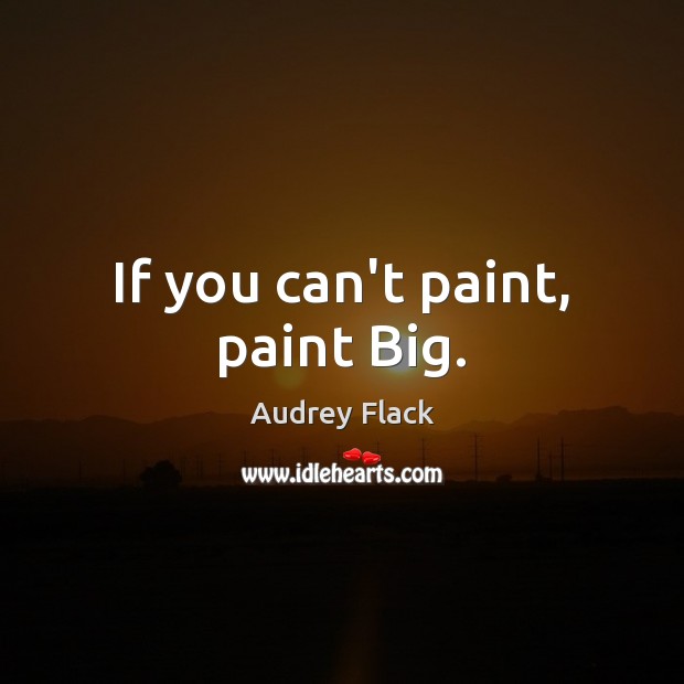 If you can’t paint, paint Big. Audrey Flack Picture Quote
