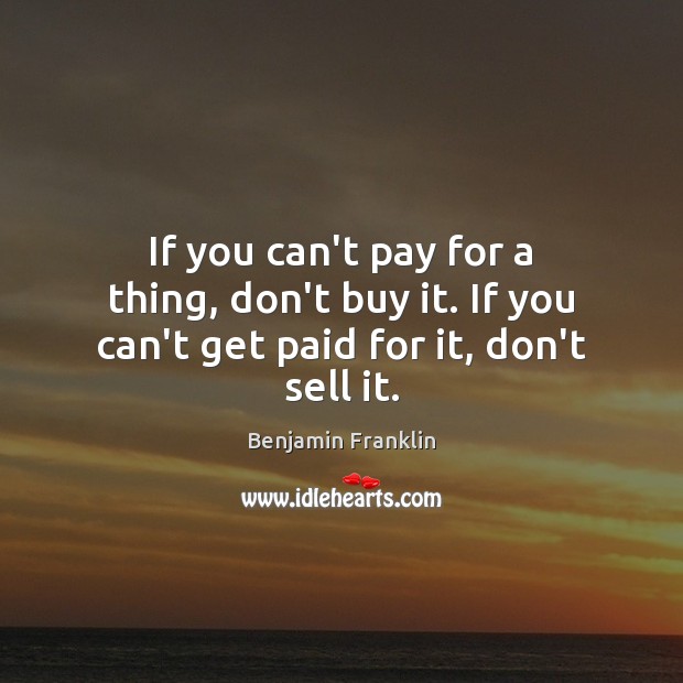 If you can’t pay for a thing, don’t buy it. If you can’t get paid for it, don’t sell it. Image