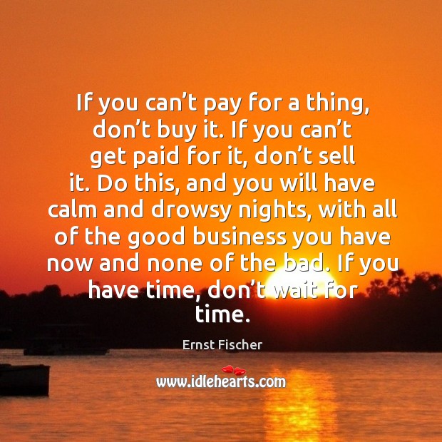 If you can’t pay for a thing, don’t buy it. If you can’t get paid for it, don’t sell it. Ernst Fischer Picture Quote