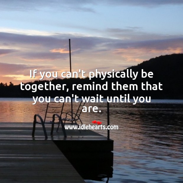 If you can’t physically be together, remind them that you can’t wait until you are. 