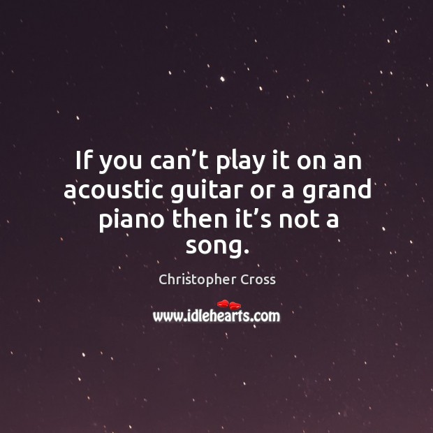 If you can’t play it on an acoustic guitar or a grand piano then it’s not a song. Christopher Cross Picture Quote