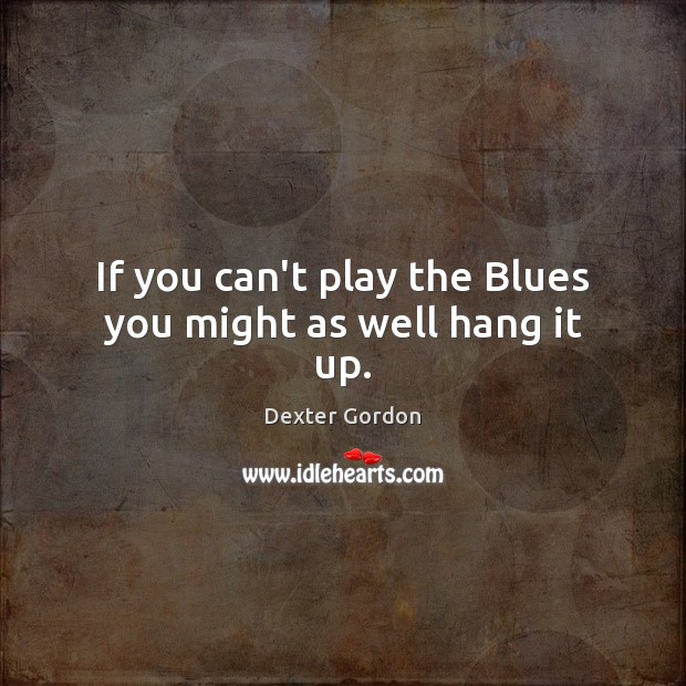 If you can’t play the Blues you might as well hang it up. Dexter Gordon Picture Quote