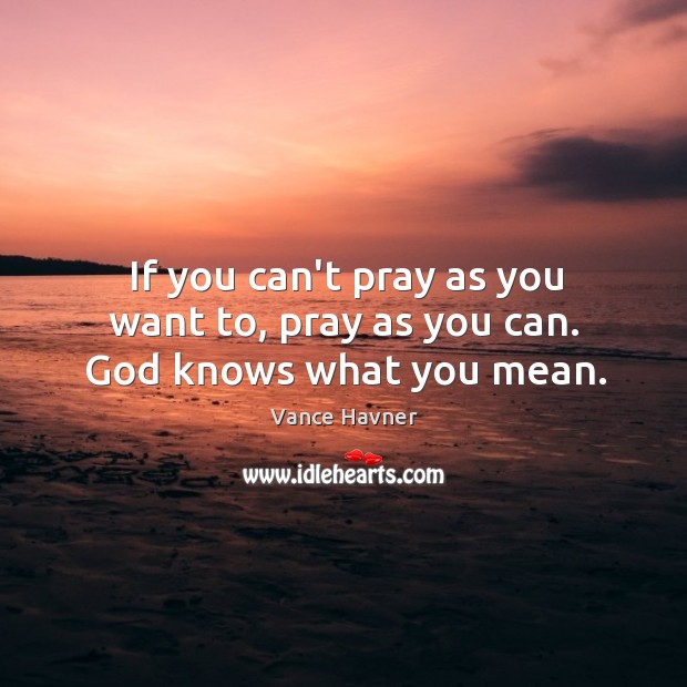 If you can’t pray as you want to, pray as you can. God knows what you mean. Image