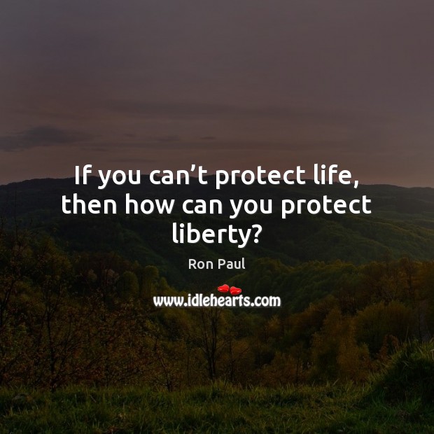 If you can’t protect life, then how can you protect liberty? Ron Paul Picture Quote