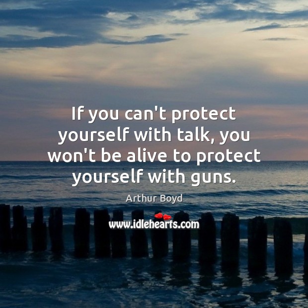If you can’t protect yourself with talk, you won’t be alive to protect yourself with guns. Arthur Boyd Picture Quote