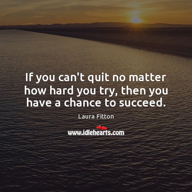 If you can’t quit no matter how hard you try, then you have a chance to succeed. Laura Fitton Picture Quote