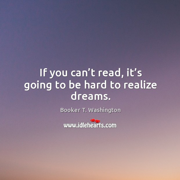 If you can’t read, it’s going to be hard to realize dreams. Booker T. Washington Picture Quote