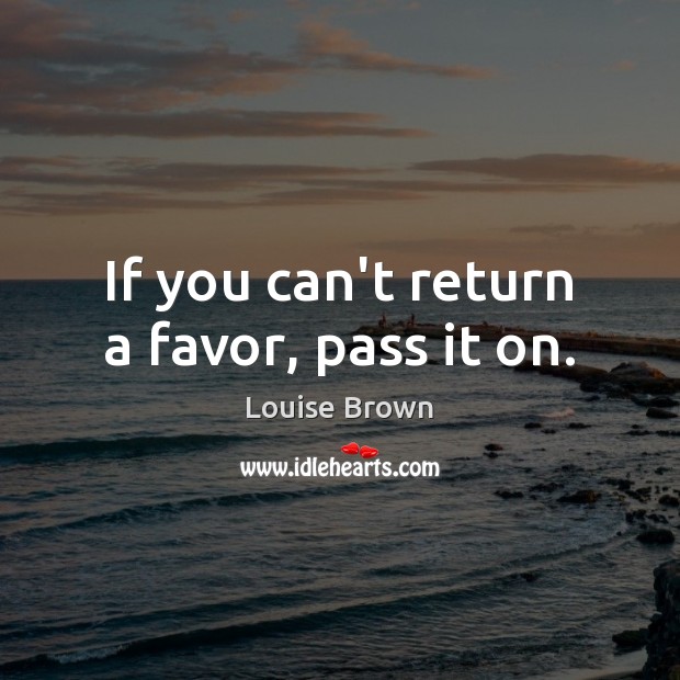 If you can’t return a favor, pass it on. Louise Brown Picture Quote