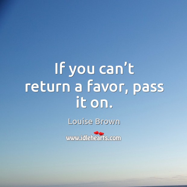 If you can’t return a favor, pass it on. Louise Brown Picture Quote