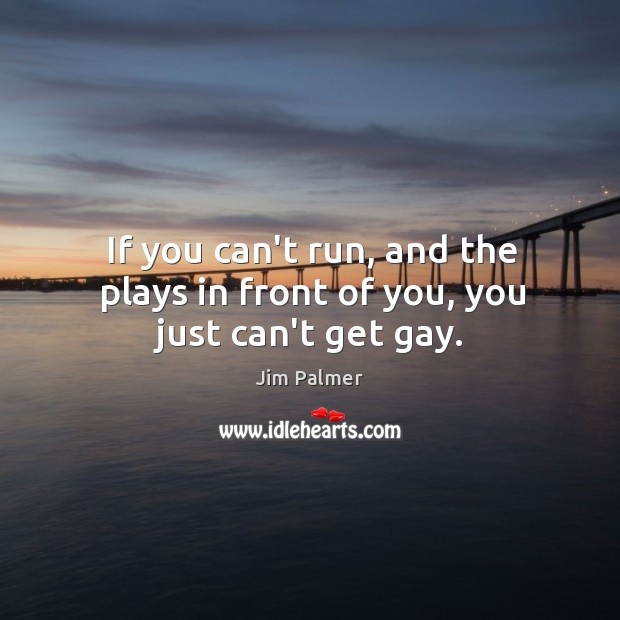 If you can’t run, and the plays in front of you, you just can’t get gay. Image