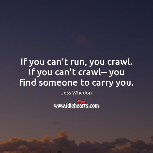 If you can’t run, you crawl. If you can’t crawl– you find someone to carry you. Image