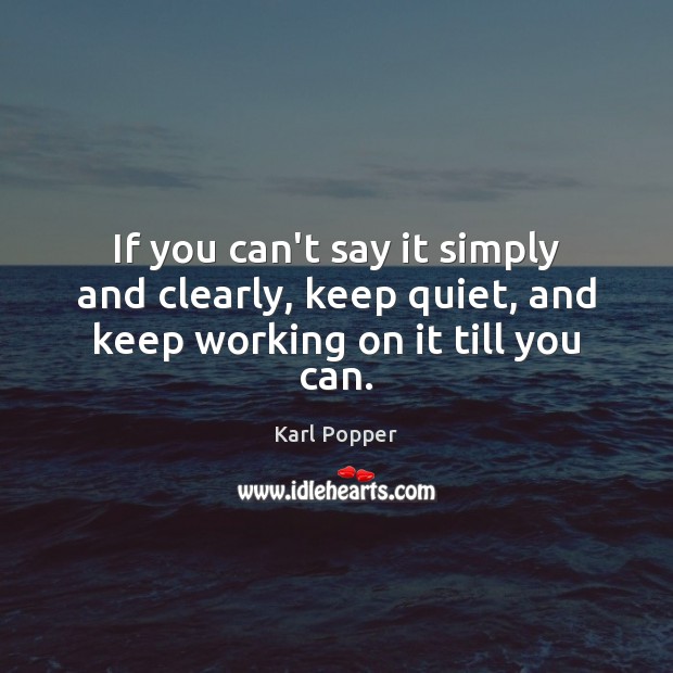 If you can’t say it simply and clearly, keep quiet, and keep working on it till you can. Karl Popper Picture Quote