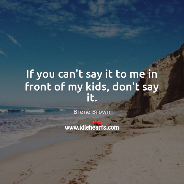 If you can’t say it to me in front of my kids, don’t say it. Brené Brown Picture Quote